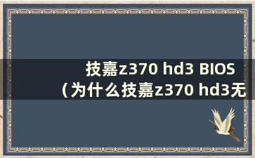 技嘉z370 hd3 BIOS（为什么技嘉z370 hd3无法读取固态硬盘）